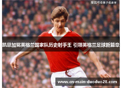 凯恩加冕英格兰国家队历史射手王 引领英格兰足球新篇章
