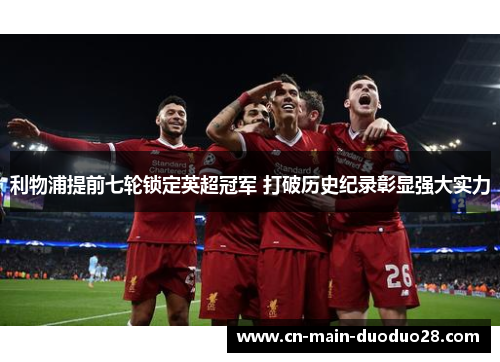 利物浦提前七轮锁定英超冠军 打破历史纪录彰显强大实力