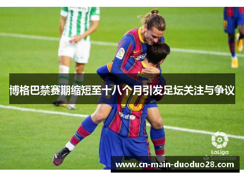 博格巴禁赛期缩短至十八个月引发足坛关注与争议