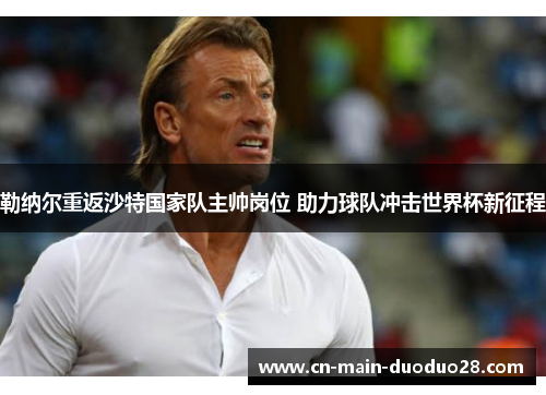 勒纳尔重返沙特国家队主帅岗位 助力球队冲击世界杯新征程