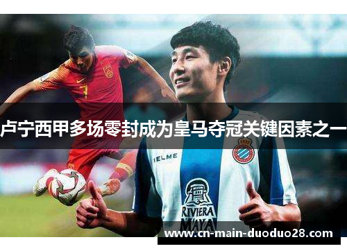 卢宁西甲多场零封成为皇马夺冠关键因素之一 卢宁西甲多场零封成为皇马夺冠关键因素之一