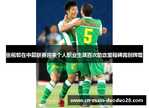 张稀哲在中超联赛迎来个人职业生涯百次助攻里程碑再创辉煌