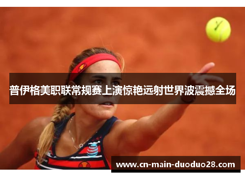 普伊格美职联常规赛上演惊艳远射世界波震撼全场 普伊格美职联常规赛上演惊艳远射世界波震撼全场