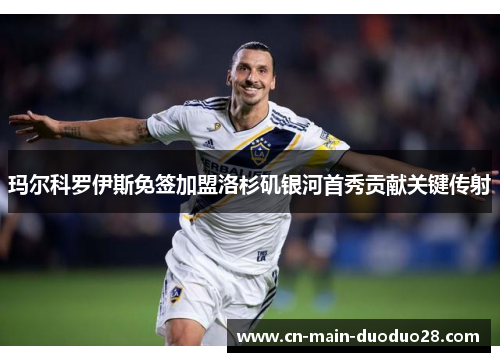 玛尔科罗伊斯免签加盟洛杉矶银河首秀贡献关键传射