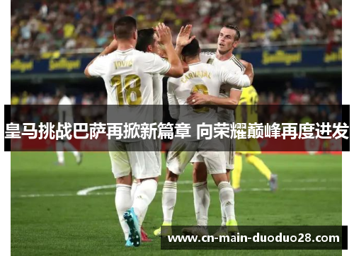 皇马挑战巴萨再掀新篇章 向荣耀巅峰再度进发