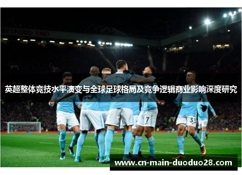 英超整体竞技水平演变与全球足球格局及竞争逻辑商业影响深度研究 英超整体竞技水平演变与全球足球格局及竞争逻辑商业影响深度研究