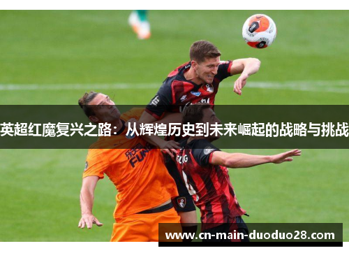 英超红魔复兴之路：从辉煌历史到未来崛起的战略与挑战