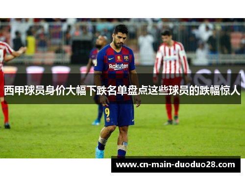 西甲球员身价大幅下跌名单盘点这些球员的跌幅惊人